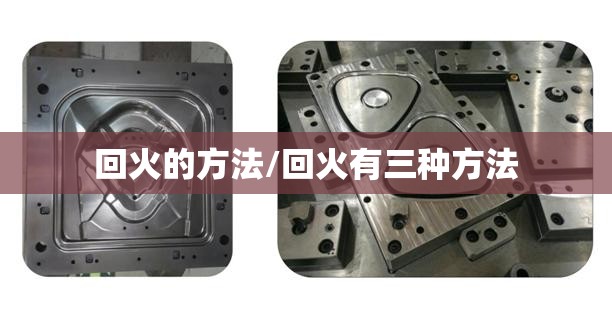 回火的方法/回火有三种方法 回火的方法/回火有三种方法