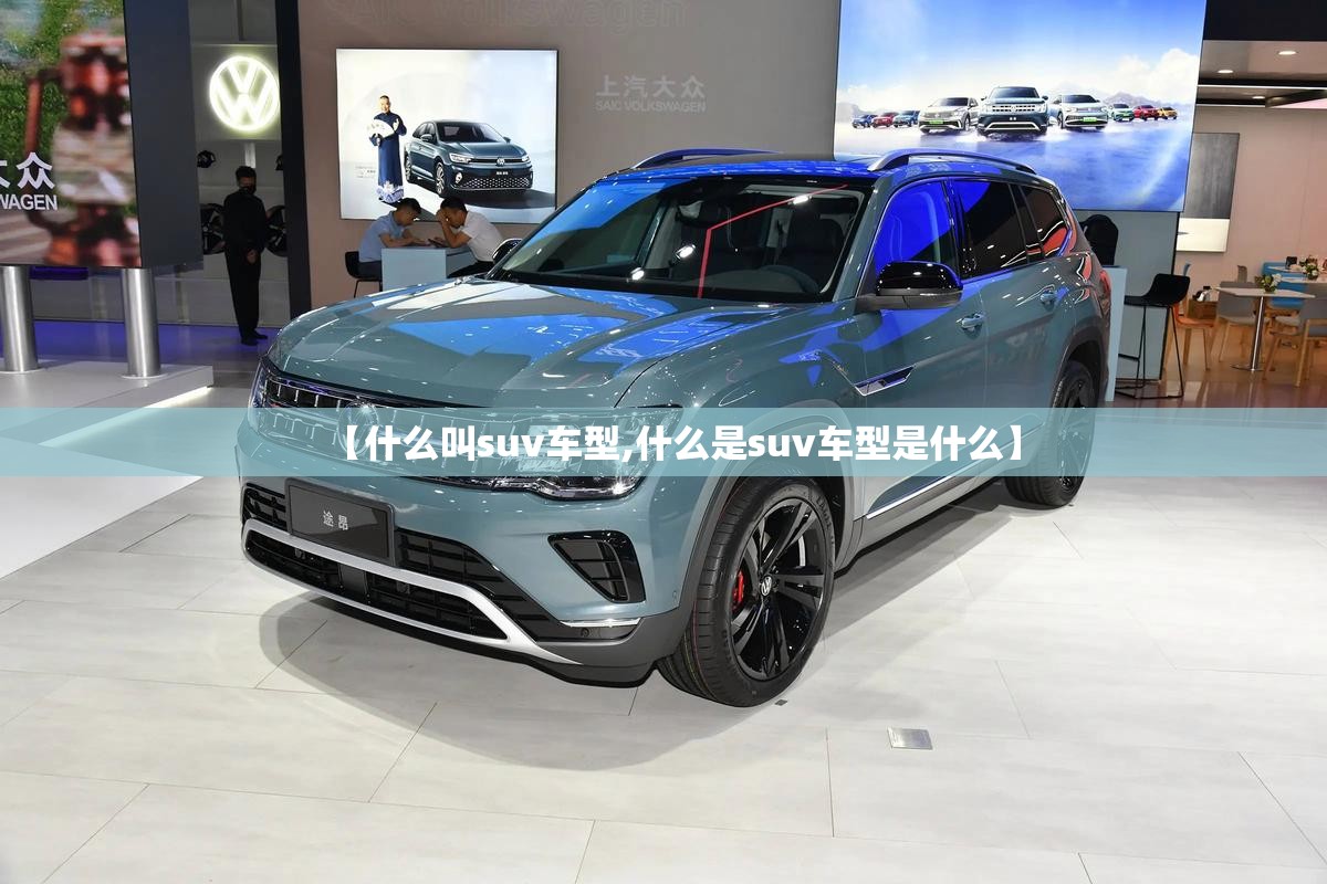【什么叫suv车型,什么是suv车型是什么】 【什么叫suv车型,什么是suv车型是什么】