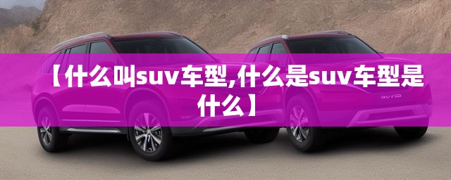 【什么叫suv车型,什么是suv车型是什么】 【什么叫suv车型,什么是suv车型是什么】