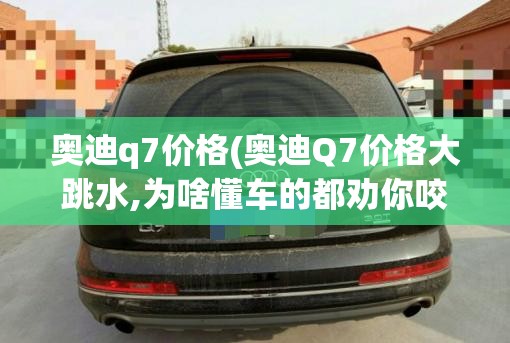 奥迪q7价格(奥迪Q7价格大跳水,为啥懂车的都劝你咬牙上V6?) 奥迪q7价格(奥迪Q7价格大跳水,为啥懂车的都劝你咬牙上V6?)