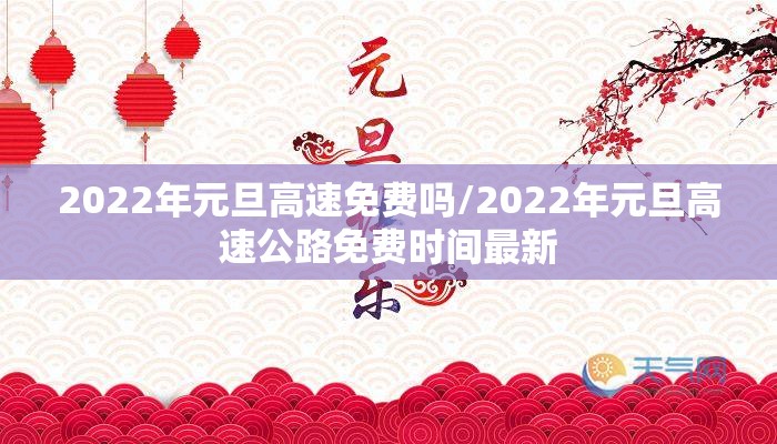 2022年元旦高速免费吗/2022年元旦高速公路免费时间最新 2022年元旦高速免费吗/2022年元旦高速公路免费时间最新