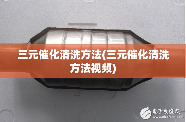 三元催化清洗方法(三元催化清洗方法视频) 三元催化清洗方法(三元催化清洗方法视频)