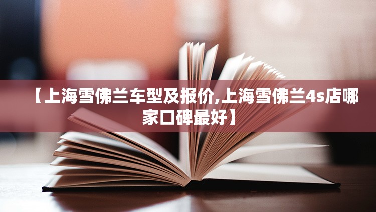 【上海雪佛兰车型及报价,上海雪佛兰4s店哪家口碑最好】 【上海雪佛兰车型及报价,上海雪佛兰4s店哪家口碑最好】