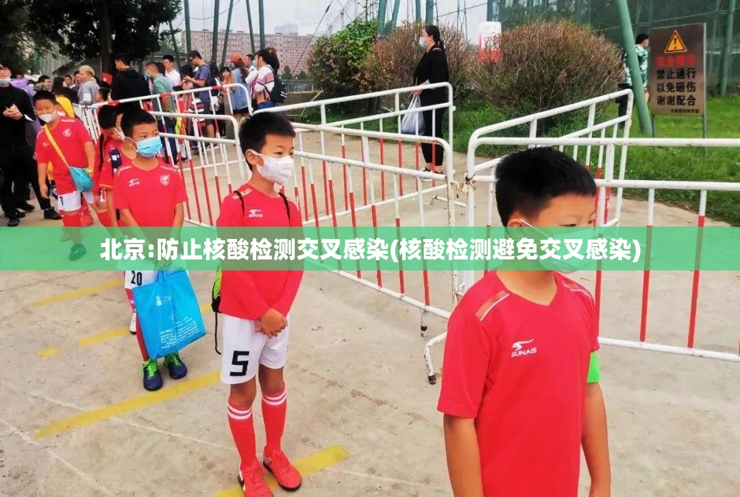 北京:防止核酸检测交叉感染(核酸检测避免交叉感染) 北京:防止核酸检测交叉感染(核酸检测避免交叉感染)