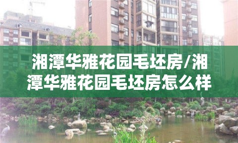 湘潭华雅花园毛坯房/湘潭华雅花园毛坯房怎么样