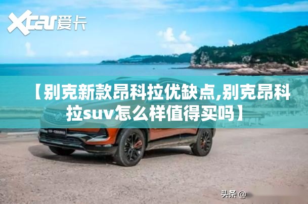 【别克新款昂科拉优缺点,别克昂科拉suv怎么样值得买吗】 【别克新款昂科拉优缺点,别克昂科拉suv怎么样值得买吗】