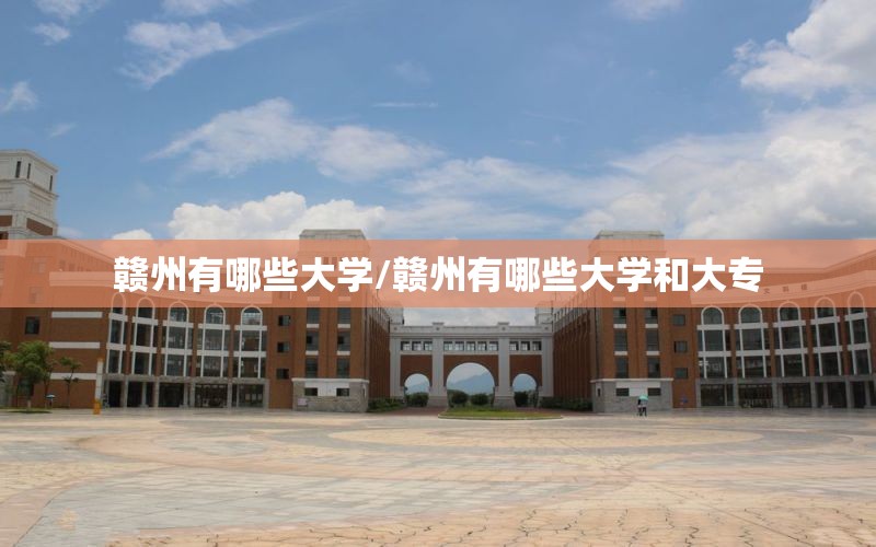 赣州有哪些大学/赣州有哪些大学和大专