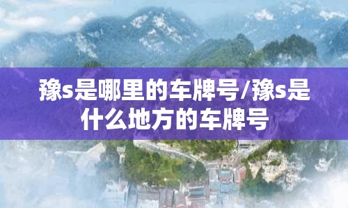 豫s是哪里的车牌号/豫s是什么地方的车牌号 豫s是哪里的车牌号/豫s是什么地方的车牌号