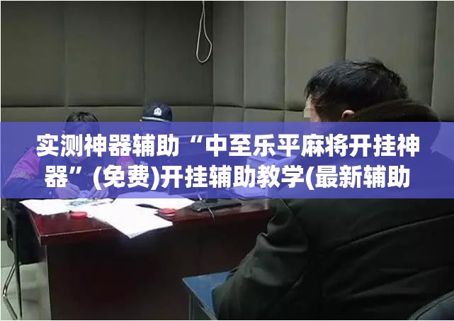 实测神器辅助“中至乐平麻将开挂神器”(免费)开挂辅助教学(最新辅助开挂教程)
