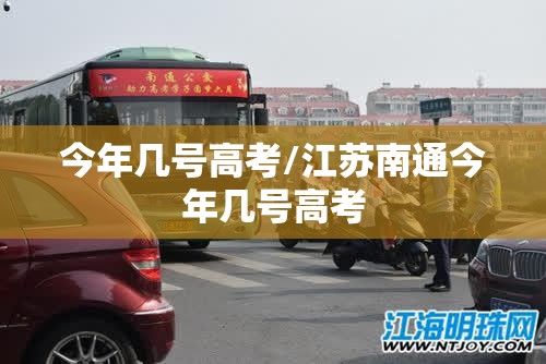 今年几号高考/江苏南通今年几号高考 今年几号高考/江苏南通今年几号高考