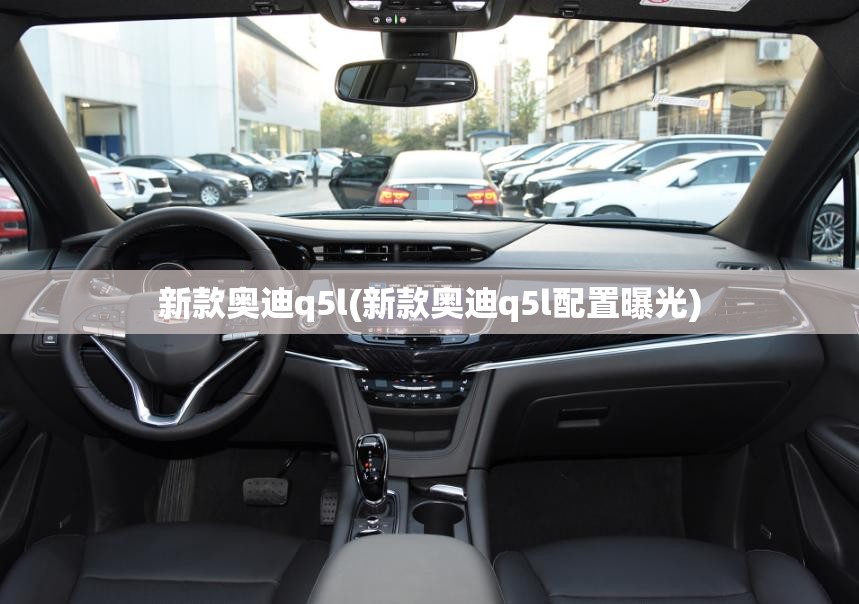 新款奥迪q5l(新款奥迪q5l配置曝光) 新款奥迪q5l(新款奥迪q5l配置曝光)