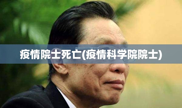 疫情院士死亡(疫情科学院院士) 疫情院士死亡(疫情科学院院士)