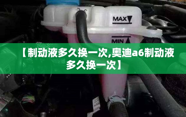 【制动液多久换一次,奥迪a6制动液多久换一次】 【制动液多久换一次,奥迪a6制动液多久换一次】