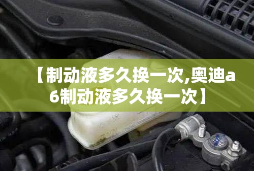【制动液多久换一次,奥迪a6制动液多久换一次】 【制动液多久换一次,奥迪a6制动液多久换一次】