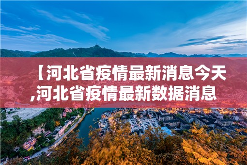 【河北省疫情最新消息今天,河北省疫情最新数据消息2021】 【河北省疫情最新消息今天,河北省疫情最新数据消息2021】