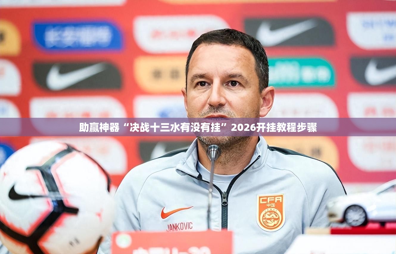 助赢神器“决战十三水有没有挂”2026开挂教程步骤