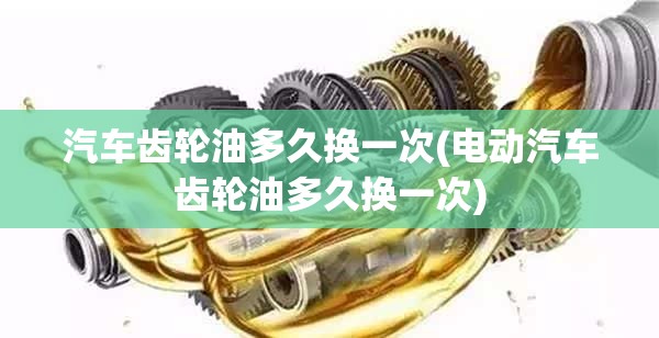 汽车齿轮油多久换一次(电动汽车齿轮油多久换一次) 汽车齿轮油多久换一次(电动汽车齿轮油多久换一次)