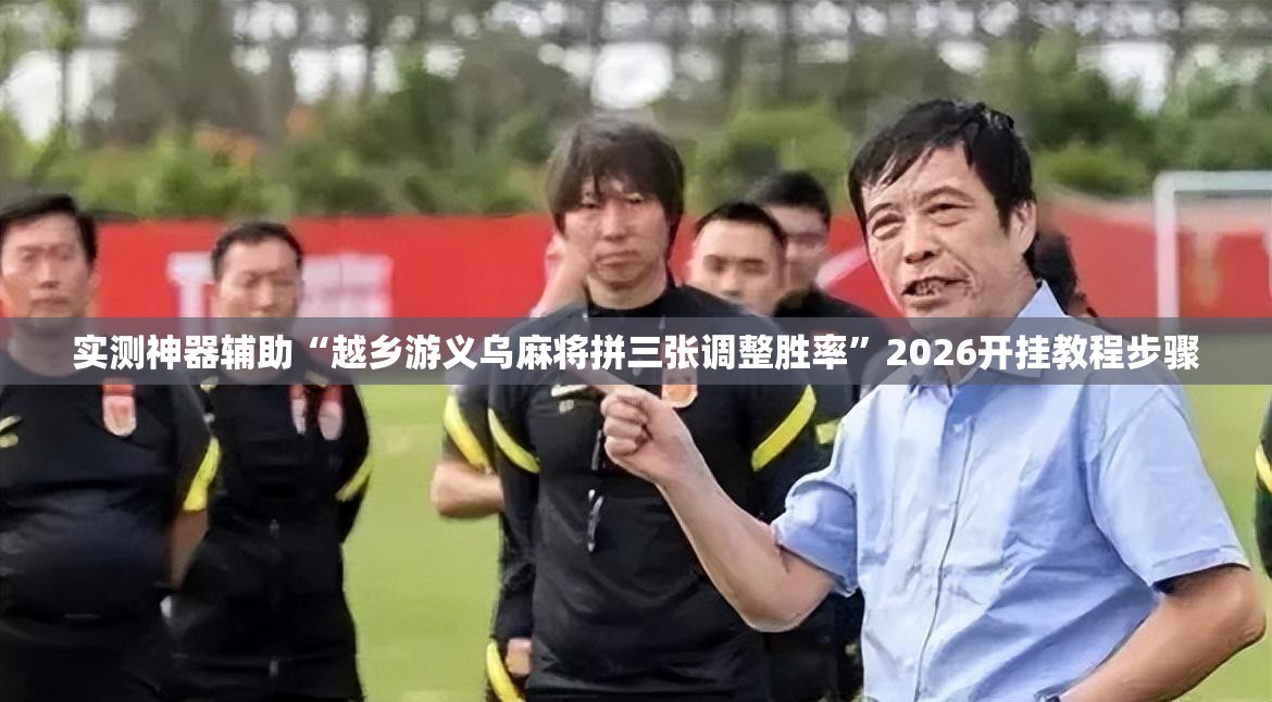 实测神器辅助“越乡游义乌麻将拼三张调整胜率”2026开挂教程步骤