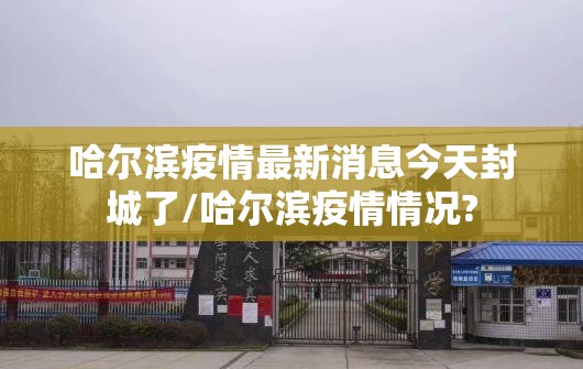 哈尔滨疫情最新消息今天封城了/哈尔滨疫情情况? 哈尔滨疫情最新消息今天封城了/哈尔滨疫情情况?