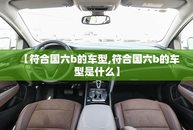 【符合国六b的车型,符合国六b的车型是什么】 【符合国六b的车型,符合国六b的车型是什么】