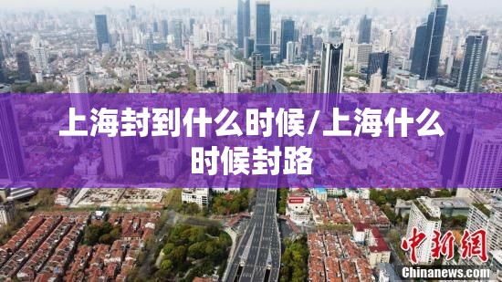 上海封到什么时候/上海什么时候封路 上海封到什么时候/上海什么时候封路