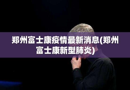 郑州富士康疫情最新消息(郑州富士康新型肺炎) 郑州富士康疫情最新消息(郑州富士康新型肺炎)