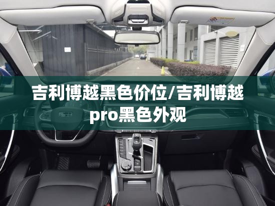吉利博越黑色价位/吉利博越pro黑色外观 吉利博越黑色价位/吉利博越pro黑色外观