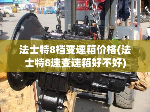 法士特8档变速箱价格(法士特8速变速箱好不好) 法士特8档变速箱价格(法士特8速变速箱好不好)