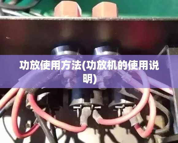功放使用方法(功放机的使用说明) 功放使用方法(功放机的使用说明)