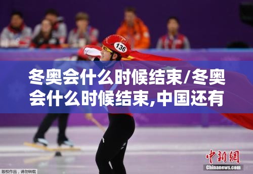 冬奥会什么时候结束/冬奥会什么时候结束,中国还有获得金牌的机会吗 冬奥会什么时候结束/冬奥会什么时候结束,中国还有获得金牌的机会吗