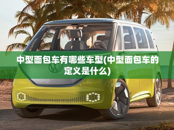 中型面包车有哪些车型(中型面包车的定义是什么) 中型面包车有哪些车型(中型面包车的定义是什么)