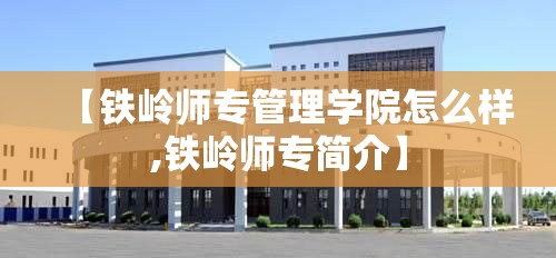 【铁岭师专管理学院怎么样,铁岭师专简介】 【铁岭师专管理学院怎么样,铁岭师专简介】