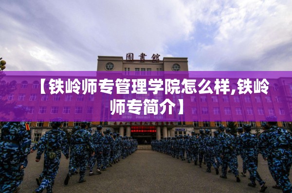 【铁岭师专管理学院怎么样,铁岭师专简介】 【铁岭师专管理学院怎么样,铁岭师专简介】