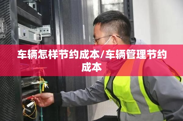 车辆怎样节约成本/车辆管理节约成本