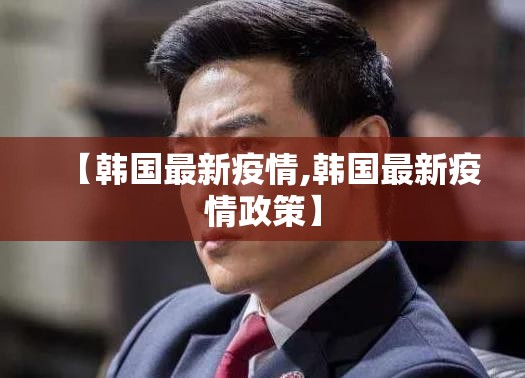 【韩国最新疫情,韩国最新疫情政策】 【韩国最新疫情,韩国最新疫情政策】