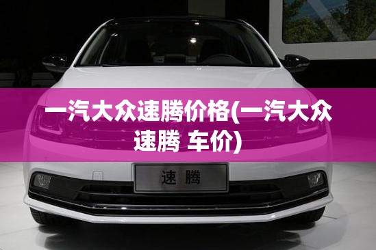 一汽大众速腾价格(一汽大众速腾 车价) 一汽大众速腾价格(一汽大众速腾 车价)