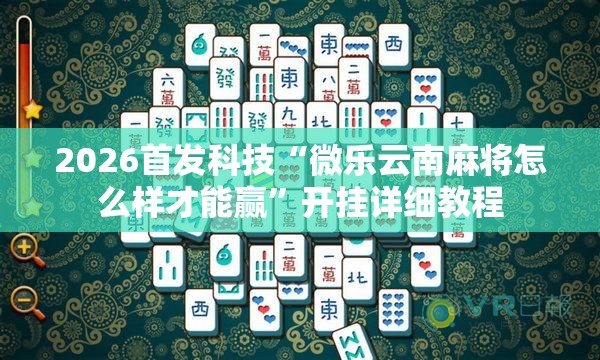 2026首发科技“微乐云南麻将怎么样才能赢”开挂详细教程