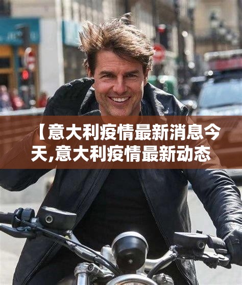 【意大利疫情最新消息今天,意大利疫情最新动态】 【意大利疫情最新消息今天,意大利疫情最新动态】