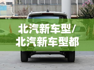 北汽新车型/北汽新车型都有哪些 北汽新车型/北汽新车型都有哪些