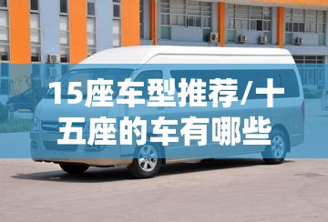 15座车型推荐/十五座的车有哪些 15座车型推荐/十五座的车有哪些