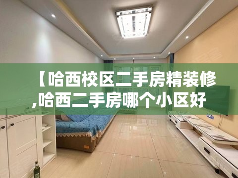【哈西校区二手房精装修,哈西二手房哪个小区好】