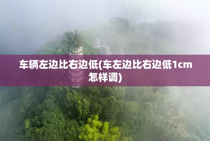 车辆左边比右边低(车左边比右边低1cm怎样调) 车辆左边比右边低(车左边比右边低1cm怎样调)