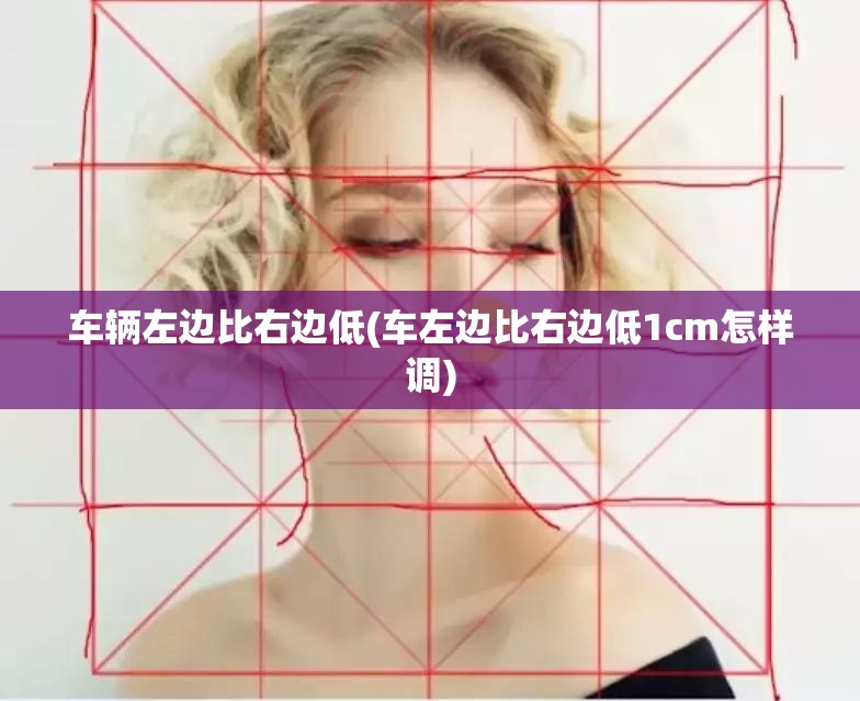 车辆左边比右边低(车左边比右边低1cm怎样调) 车辆左边比右边低(车左边比右边低1cm怎样调)