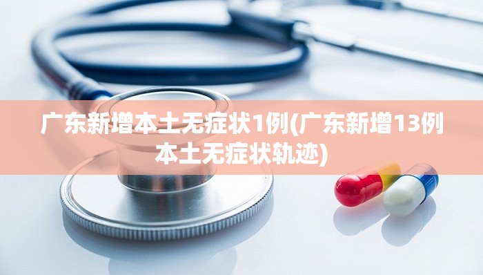 广东新增本土无症状1例(广东新增13例本土无症状轨迹) 广东新增本土无症状1例(广东新增13例本土无症状轨迹)