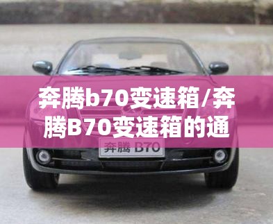 奔腾b70变速箱/奔腾B70变速箱的通病 奔腾b70变速箱/奔腾B70变速箱的通病