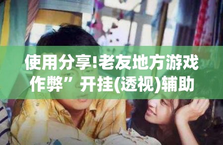 使用分享!老友地方游戏作弊	”开挂(透视)辅助神器