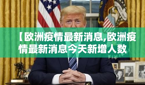 【欧洲疫情最新消息,欧洲疫情最新消息今天新增人数】 【欧洲疫情最新消息,欧洲疫情最新消息今天新增人数】