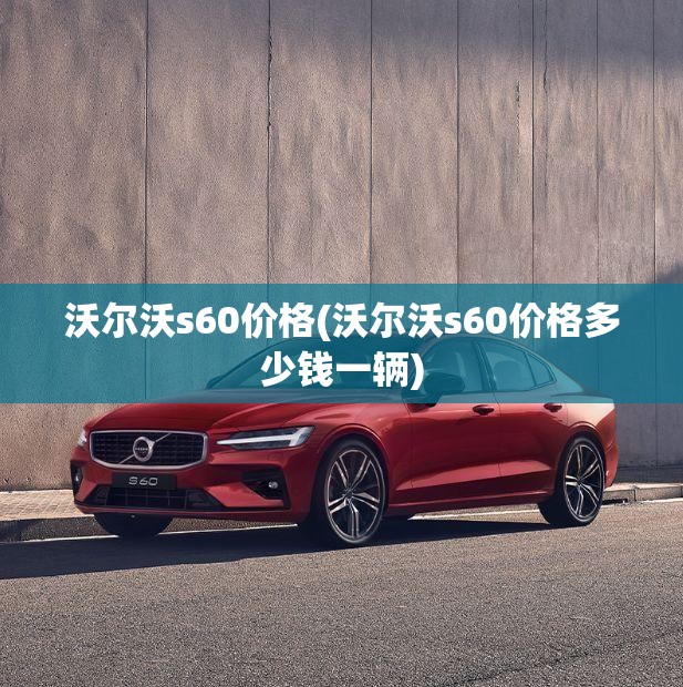 沃尔沃s60价格(沃尔沃s60价格多少钱一辆) 沃尔沃s60价格(沃尔沃s60价格多少钱一辆)