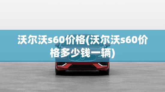 沃尔沃s60价格(沃尔沃s60价格多少钱一辆) 沃尔沃s60价格(沃尔沃s60价格多少钱一辆)
