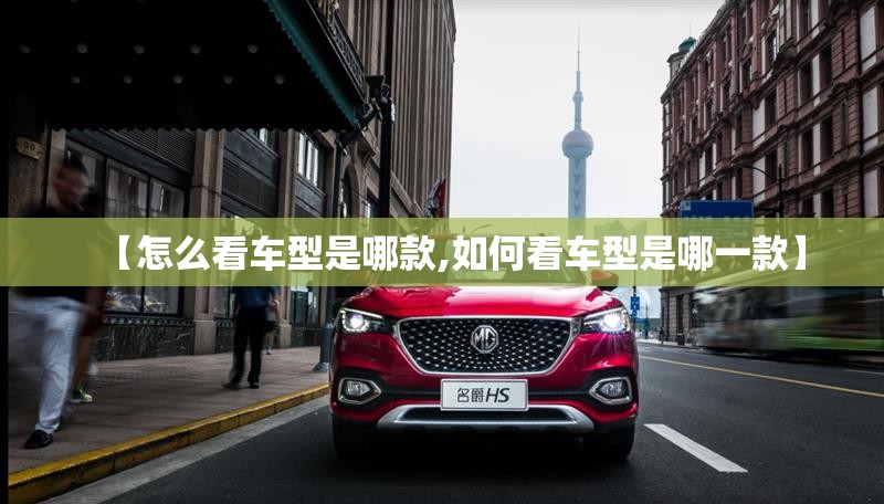 【怎么看车型是哪款,如何看车型是哪一款】 【怎么看车型是哪款,如何看车型是哪一款】